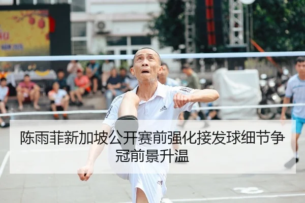 陈雨菲新加坡公开赛前强化接发球细节争冠前景升温